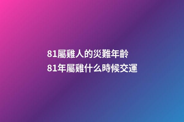 81屬雞人的災難年齡 81年屬雞什么時候交運